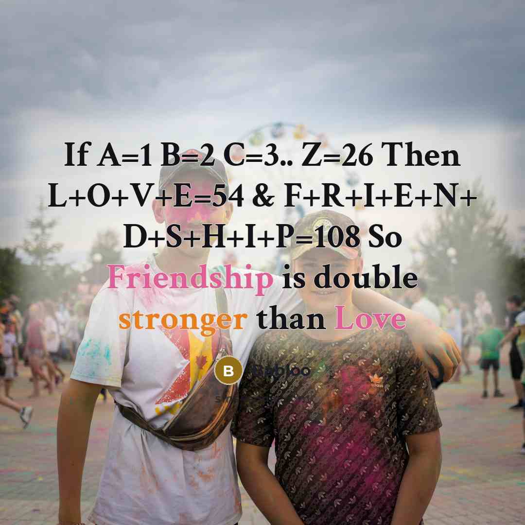 “If A=1 B=2 C=3.. Z=26 Then L+O+V+E=54 & F+R+I+E+N+ D+S+H+I+P=108 So Friendship is double stronger than Love” quote by Babloo