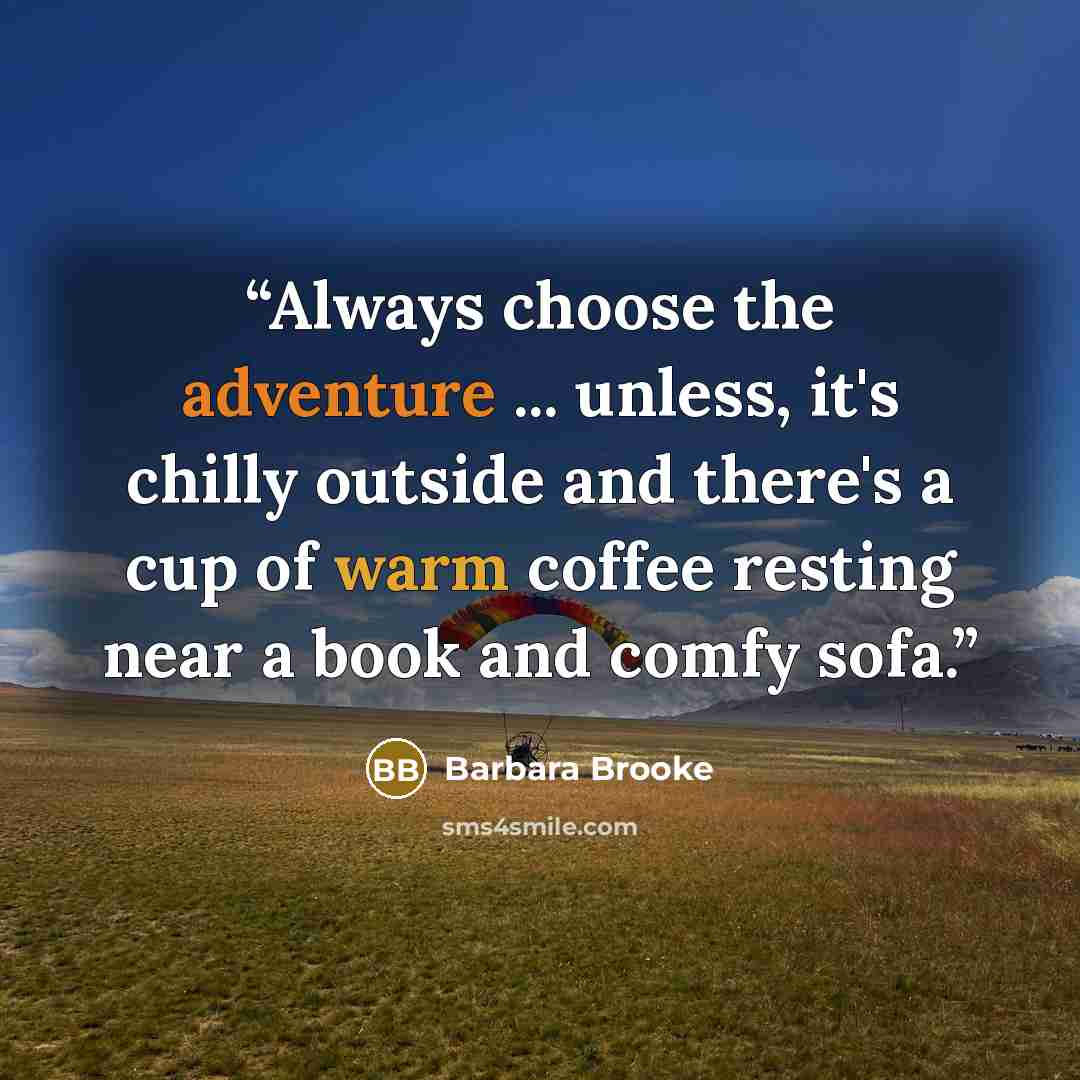 “Always choose the adventure ... unless, it's chilly outside and there's a cup of warm coffee resting near a book and comfy sofa.” quote by Barbara Brooke