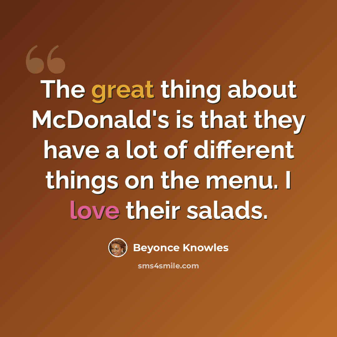 “The great thing about McDonald's is that they have a lot of different things on the menu. I love their salads.” quote by Beyonce Knowles