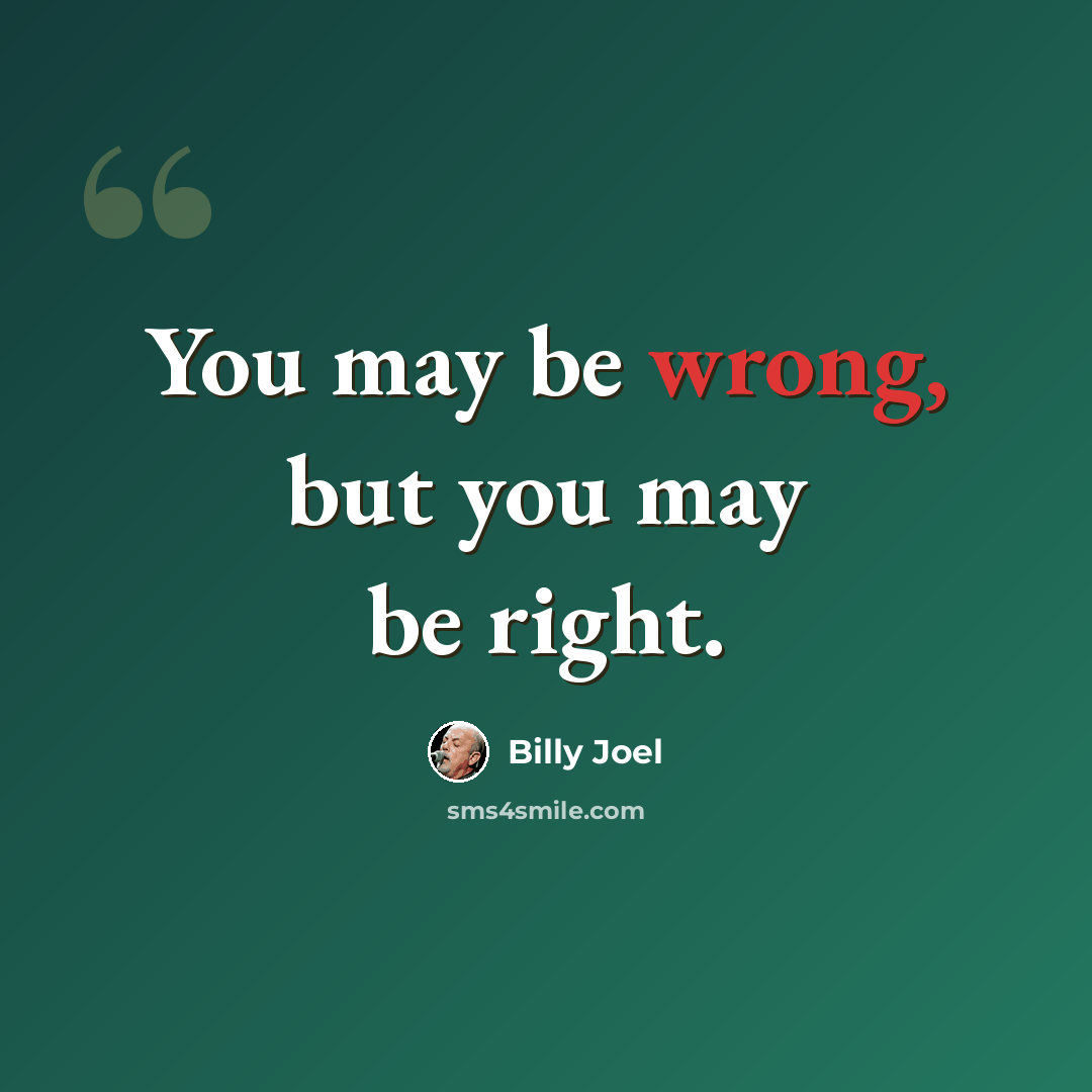 “You may be wrong, but you may be right.” quote by Billy Joel