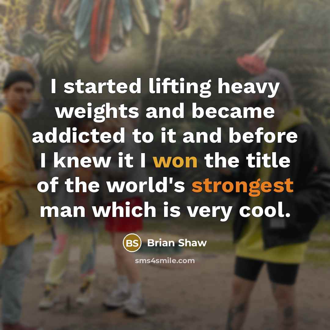 “I started lifting heavy weights and became addicted to it and before I knew it I won the title of the world's strongest man which is very cool.” quote by Brian Shaw