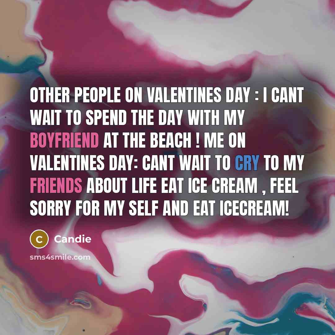 “Other people on valentines day : I cant wait to spend the day with my boyfriend at the beach ! me on valentines day: cant wait to cry to my friends about life eat ice cream , feel sorry for my self and eat icecream!” quote by Candie