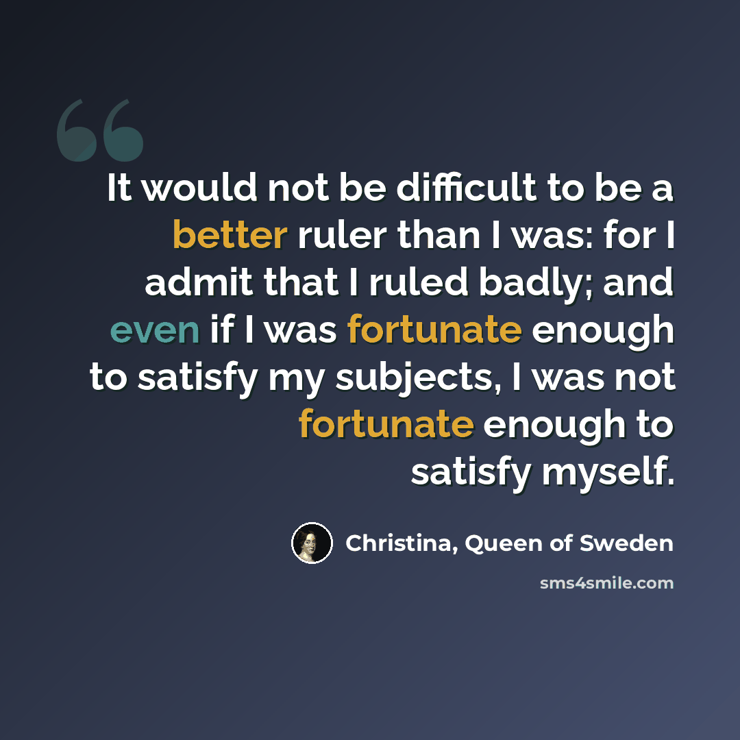 “It would not be difficult to be a better ruler than I was: for I admit that I ruled badly; and even if I was fortunate enough to satisfy my subjects, I was not fortunate enough to satisfy myself.” quote by Christina, Queen of Sweden