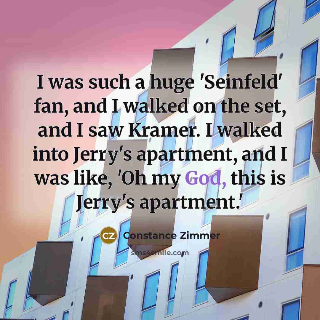“I was such a huge 'Seinfeld' fan, and I walked on the set, and I saw Kramer. I walked into Jerry's apartment, and I was like, 'Oh my God, this is Jerry's apartment.'” quote by Constance Zimmer