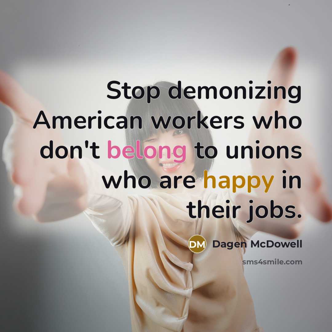 “Stop demonizing American workers who don't belong to unions who are happy in their jobs.” quote by Dagen McDowell