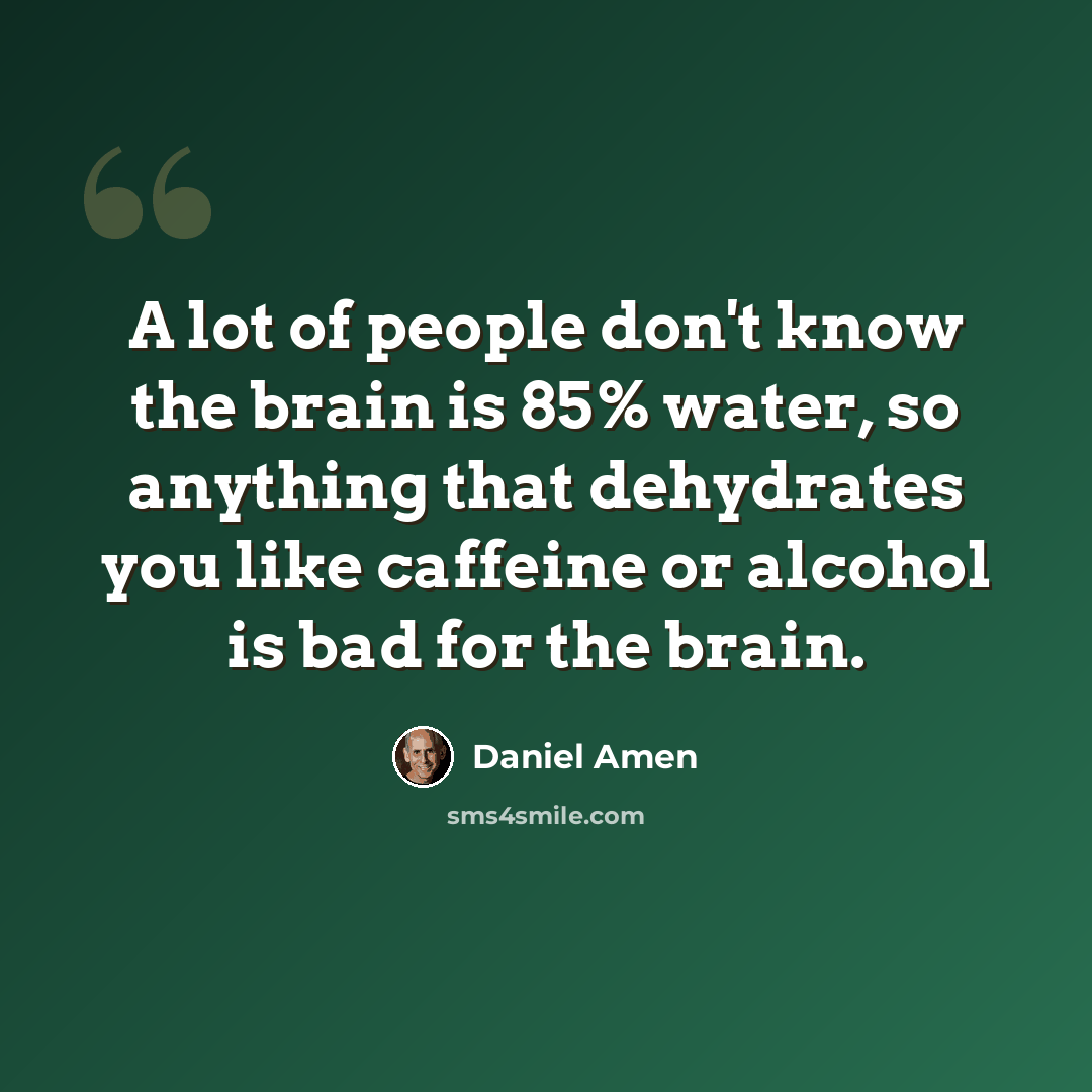 “A lot of people don't know the brain is 85% water, so anything that dehydrates you like caffeine or alcohol is bad for the brain.” quote by Daniel Amen
