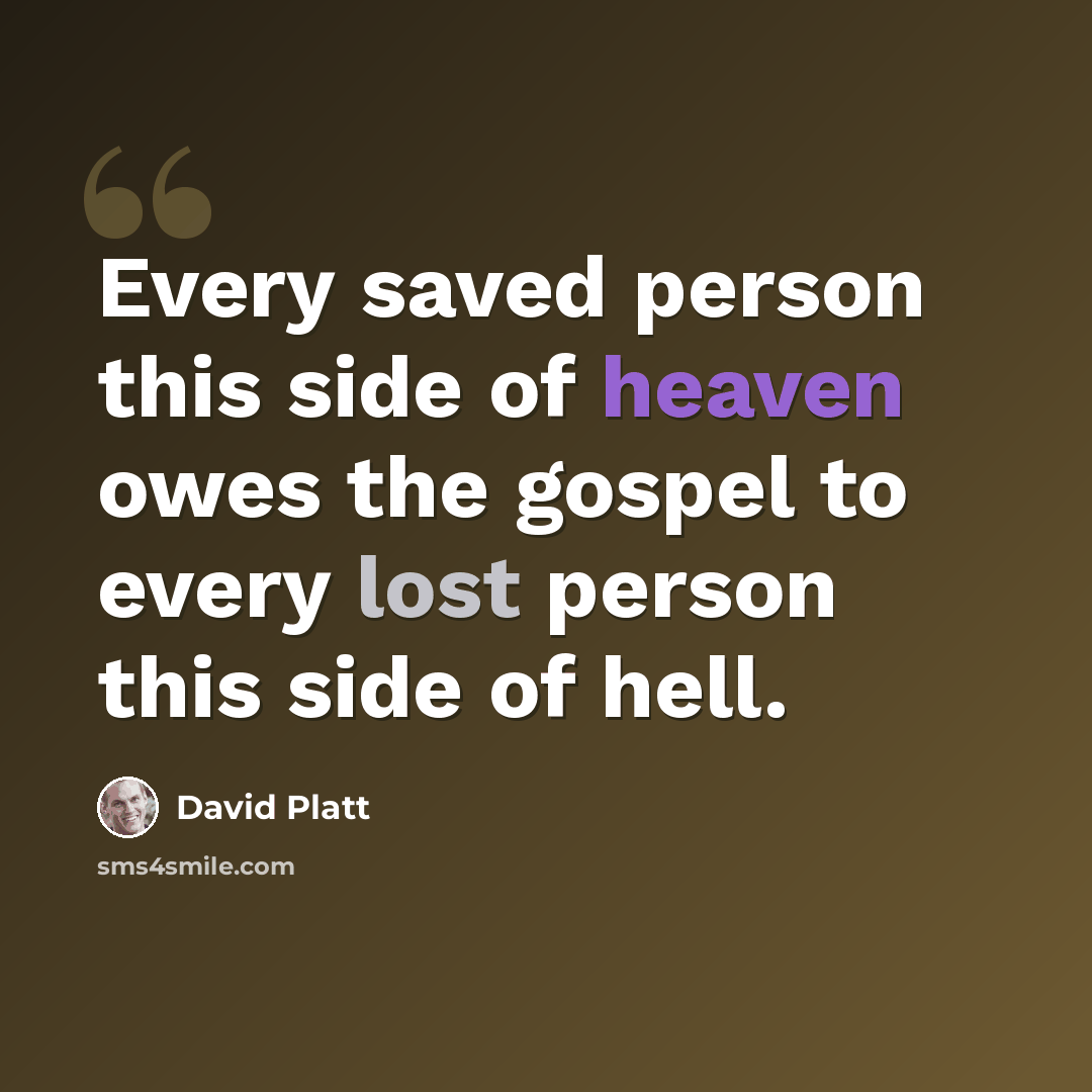 “Every saved person this side of heaven owes the gospel to every lost person this side of hell.” quote by David Platt
