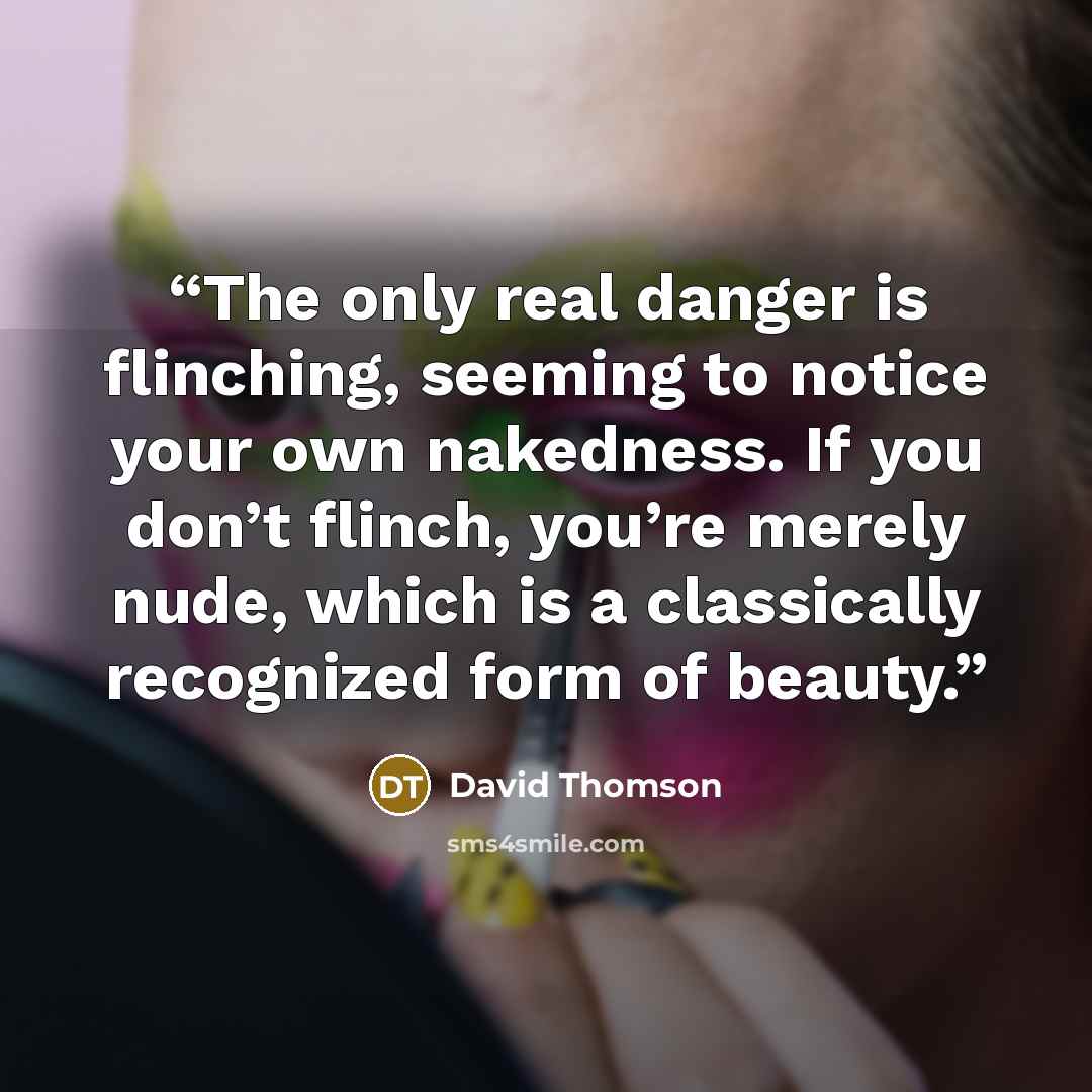 “The only real danger is flinching, seeming to notice your own nakedness. If you don’t flinch, you’re merely nude, which is a classically recognized form of beauty.” quote by David Thomson