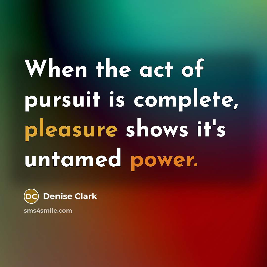 “When the act of pursuit is complete, pleasure shows it's untamed power.” quote by Denise Clark