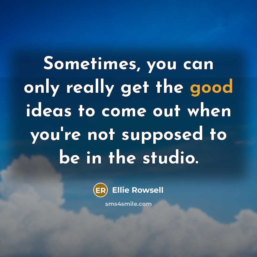 “Sometimes, you can only really get the good ideas to come out when you're not supposed to be in the studio.” quote by Ellie Rowsell