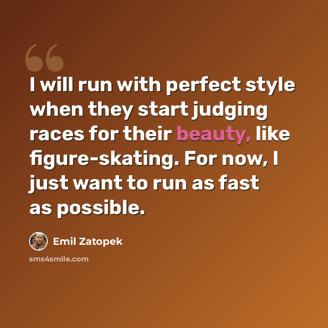 “I will run with perfect style when they start judging races for their beauty, like figure-skating. For now, I just want to run as fast as possible.” quote by Emil Zatopek