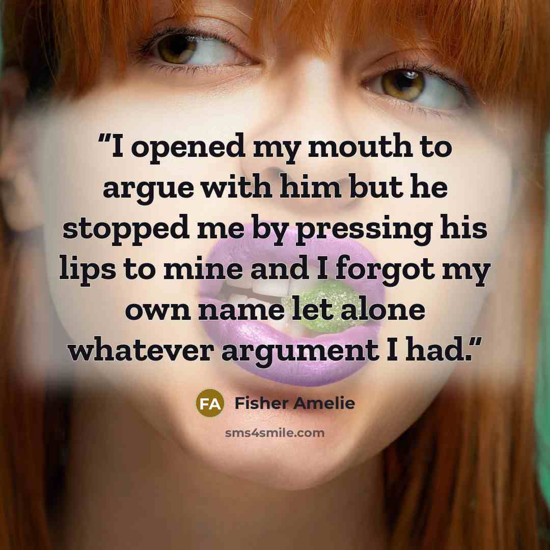 “I opened my mouth to argue with him but he stopped me by pressing his lips to mine and I forgot my own name let alone whatever argument I had.” quote by Fisher Amelie