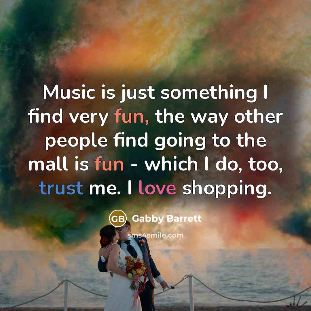 “Music is just something I find very fun, the way other people find going to the mall is fun - which I do, too, trust me. I love shopping.” quote by Gabby Barrett