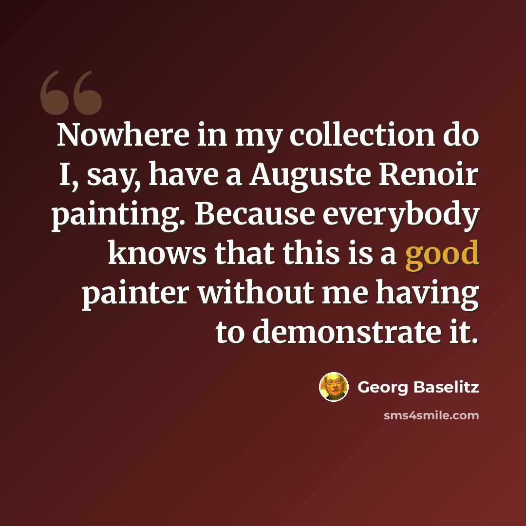 “Nowhere in my collection do I, say, have a Auguste Renoir painting. Because everybody knows that this is a good painter without me having to demonstrate it.” quote by Georg Baselitz