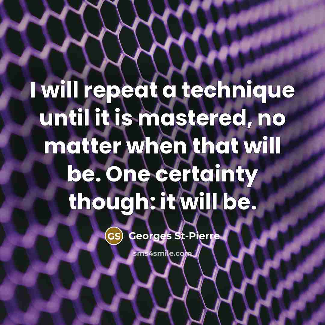 “I will repeat a technique until it is mastered, no matter when that will be. One certainty though: it will be.” quote by Georges St-Pierre