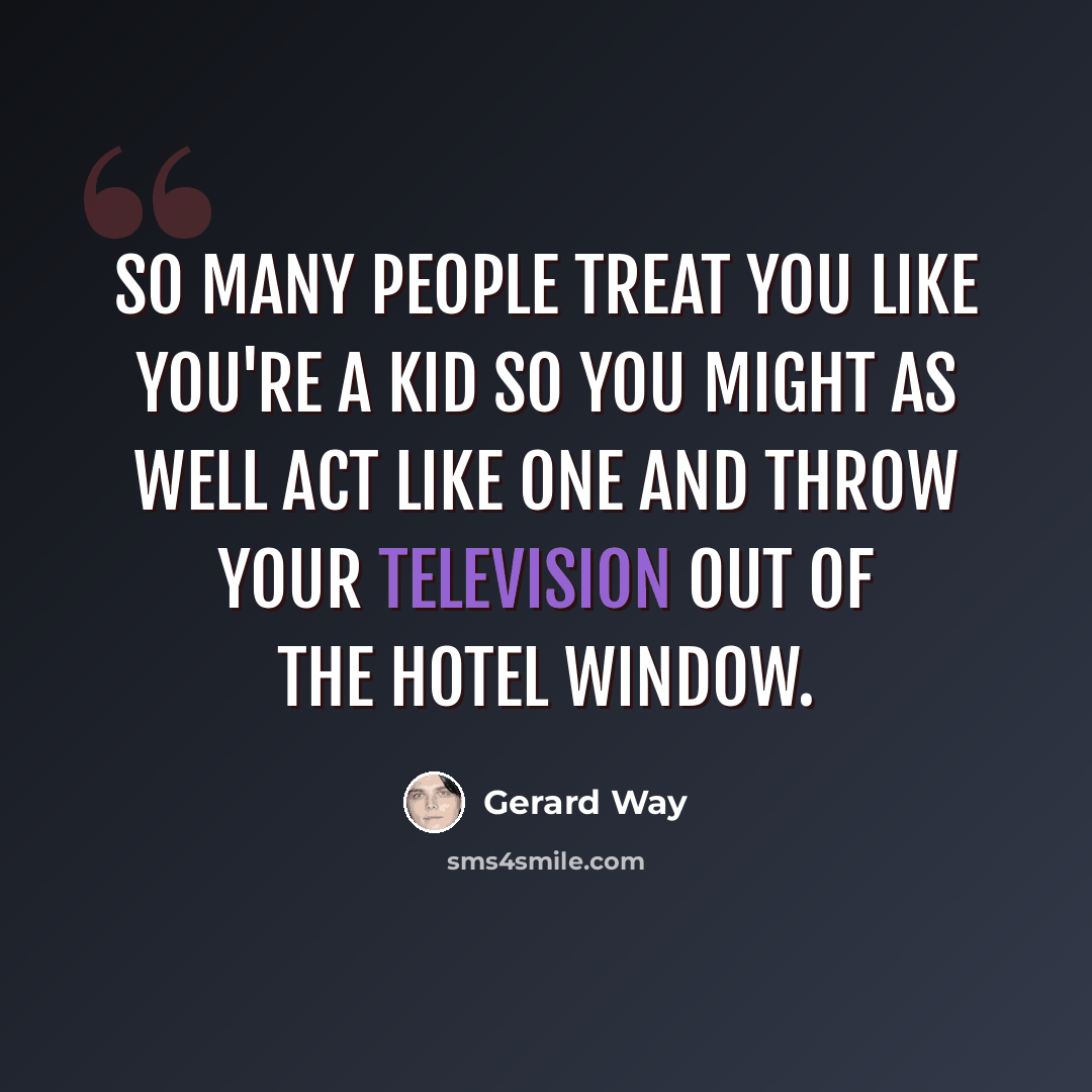 “So many people treat you like you're a kid so you might as well act like one and throw your television out of the hotel window.” quote by Gerard Way