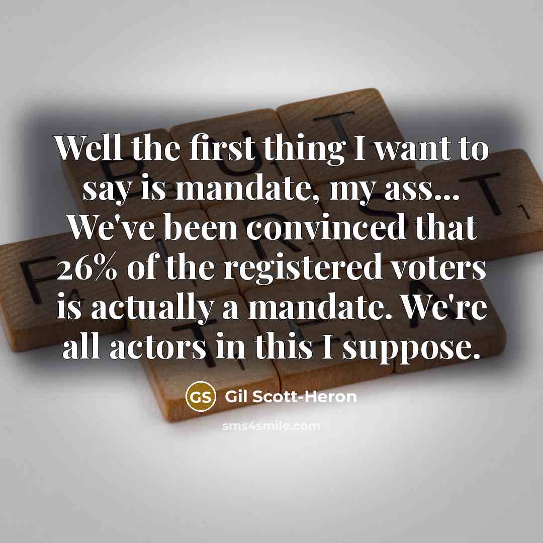 “Well the first thing I want to say is mandate, my ass... We've been convinced that 26% of the registered voters is actually a mandate. We're all actors in this I suppose.” quote by Gil Scott-Heron