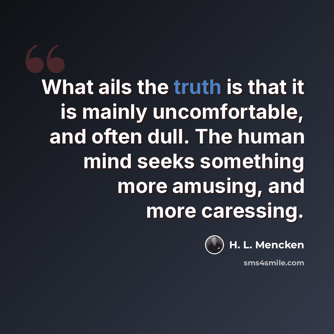 “What ails the truth is that it is mainly uncomfortable, and often dull. The human mind seeks something more amusing, and more caressing.” quote by H. L. Mencken