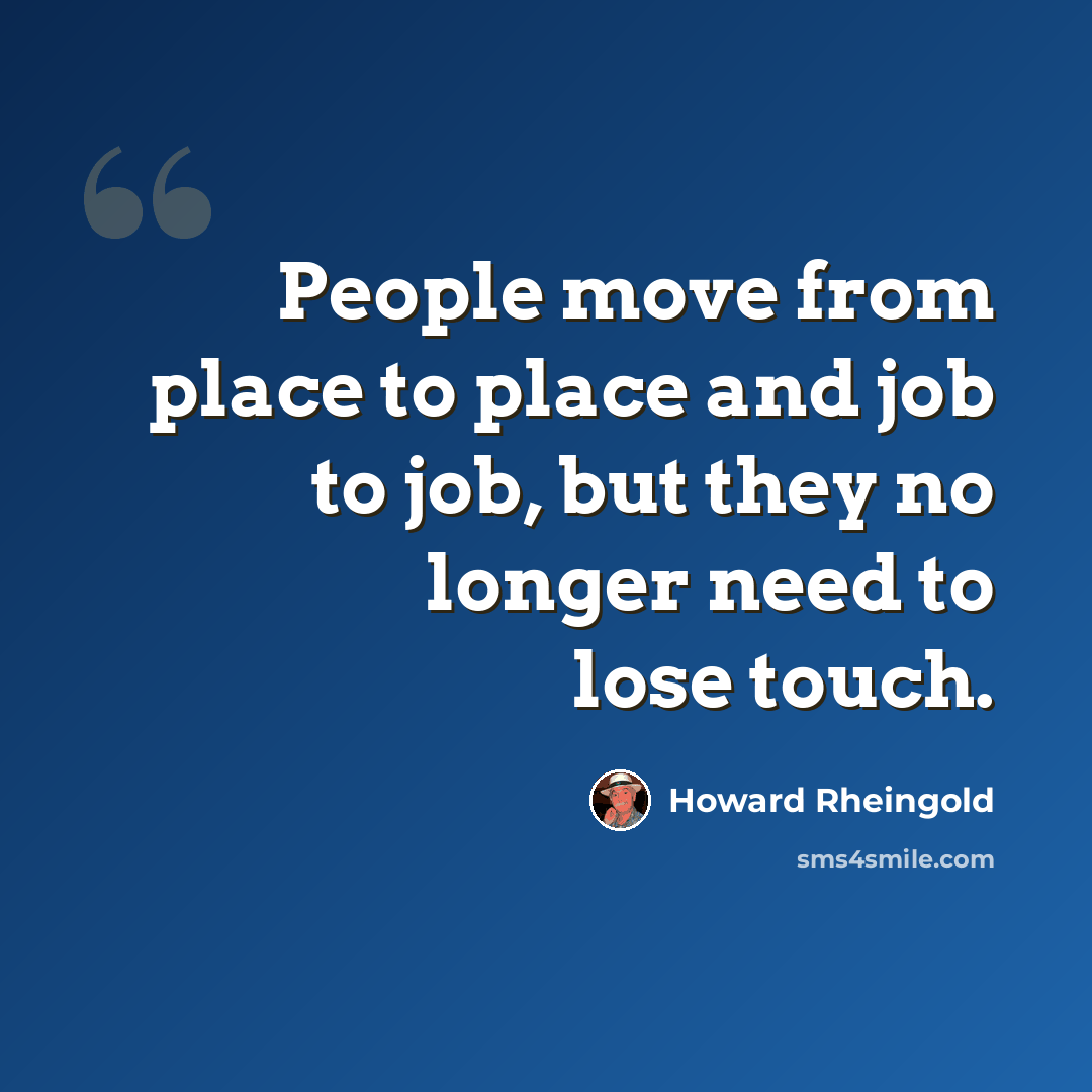 “People move from place to place and job to job, but they no longer need to lose touch.” quote by Howard Rheingold