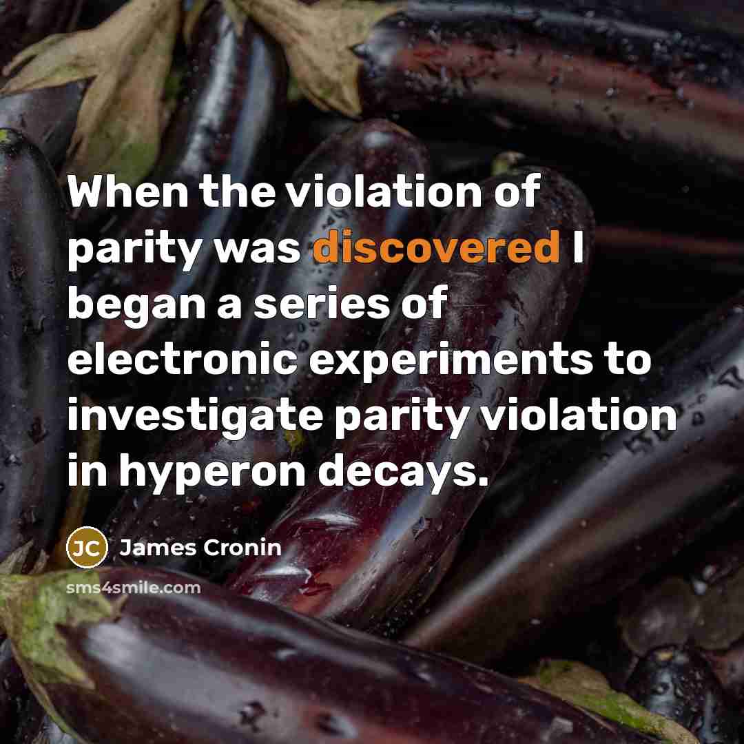 “When the violation of parity was discovered I began a series of electronic experiments to investigate parity violation in hyperon decays.” quote by James Cronin