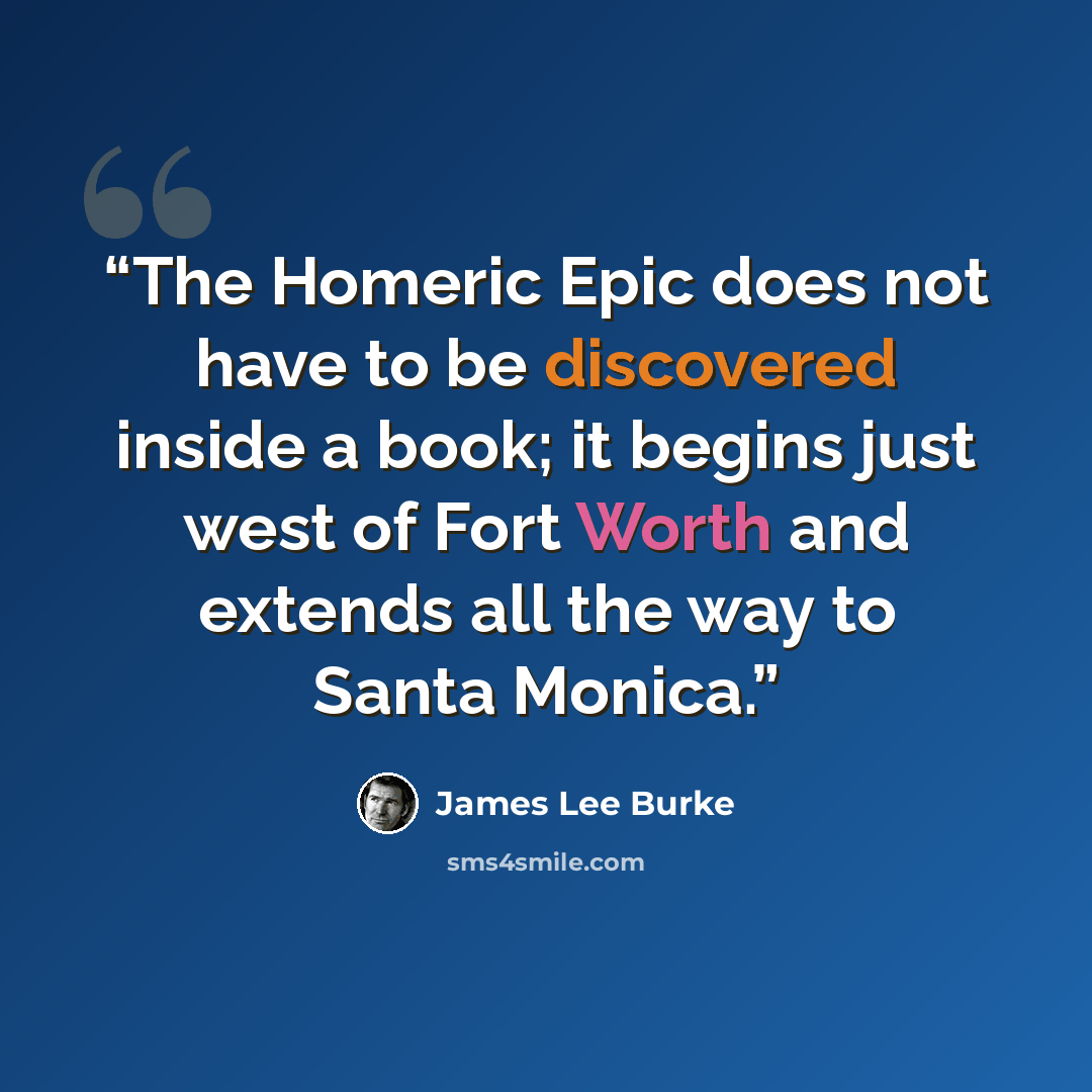 “The Homeric Epic does not have to be discovered inside a book; it begins just west of Fort Worth and extends all the way to Santa Monica.” quote by James Lee Burke