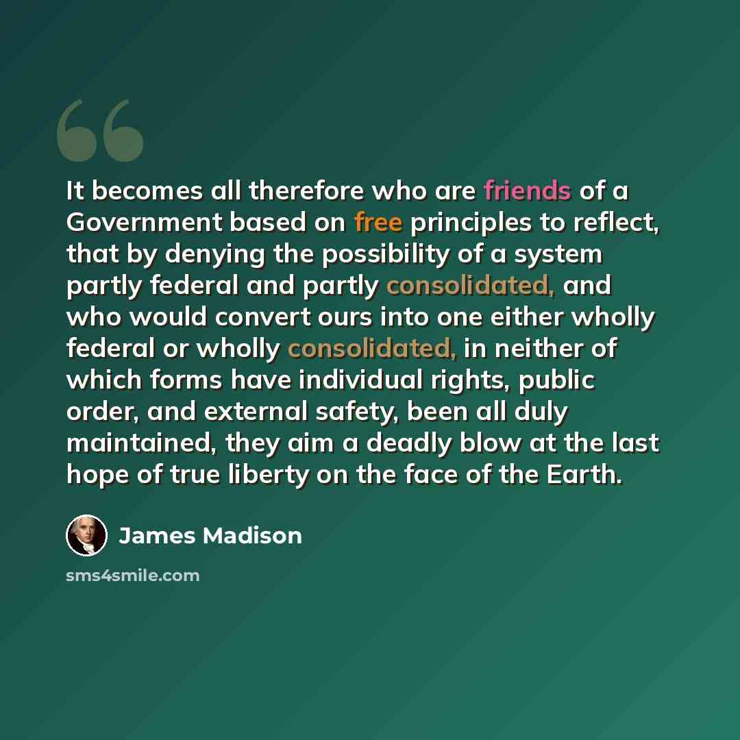 “It becomes all therefore who are friends of a Government based on free principles to reflect, that by denying the possibility of a system partly federal and partly consolidated, and who would convert ours into one either wholly federal or wholly consolidated, in neither of which forms have…” quote by James Madison