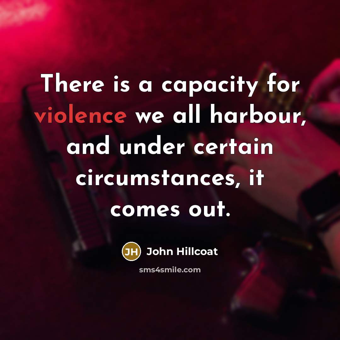 “There is a capacity for violence we all harbour, and under certain circumstances, it comes out.” quote by John Hillcoat
