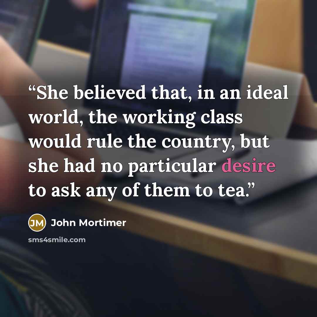 “She believed that, in an ideal world, the working class would rule the country, but she had no particular desire to ask any of them to tea.” quote by John Mortimer