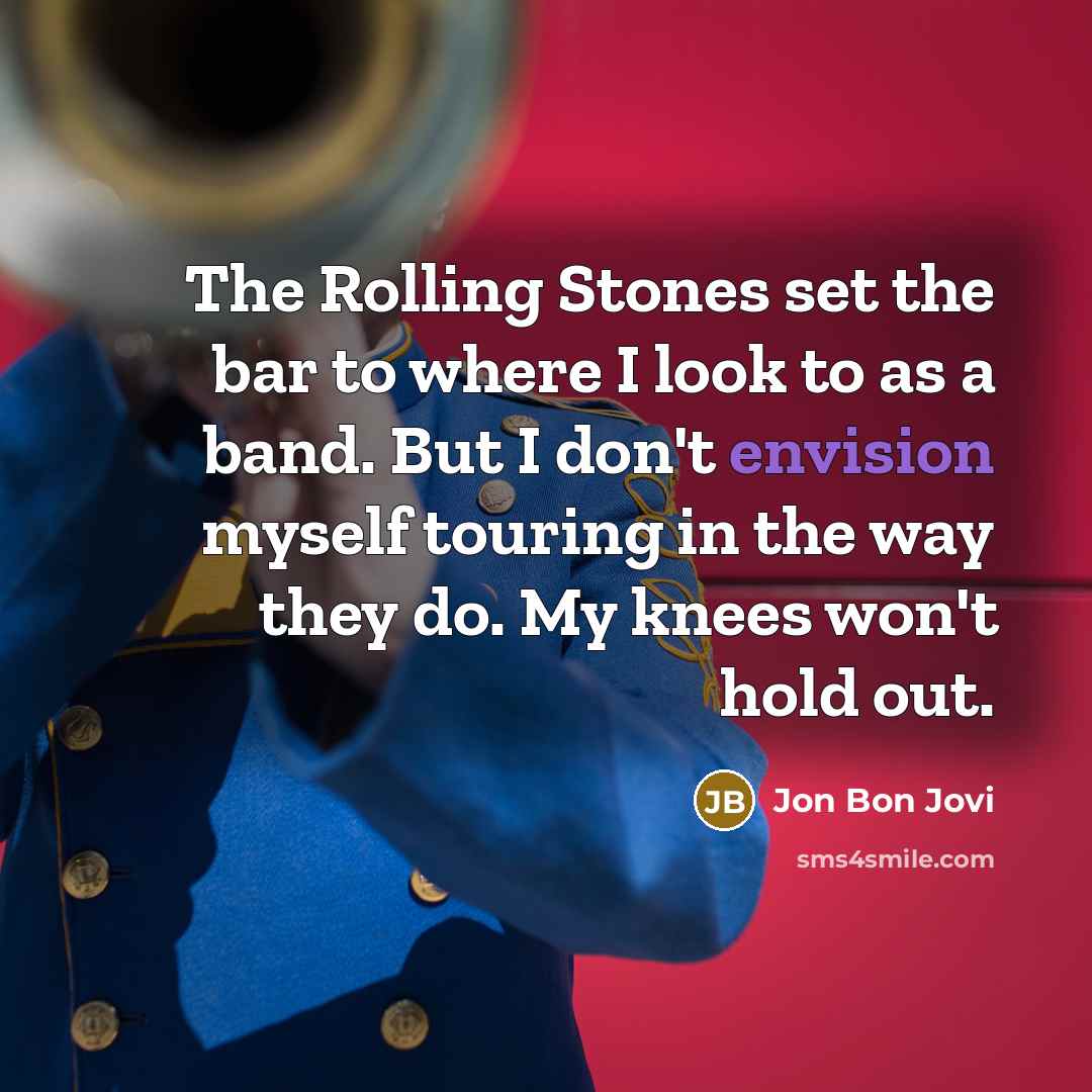 “The Rolling Stones set the bar to where I look to as a band. But I don't envision myself touring in the way they do. My knees won't hold out.” quote by Jon Bon Jovi