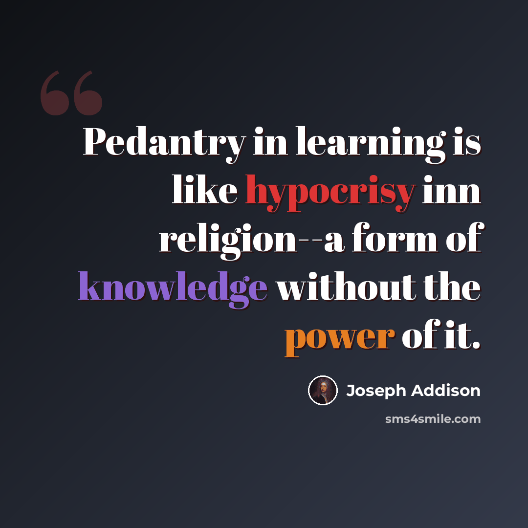 “Pedantry in learning is like hypocrisy inn religion--a form of knowledge without the power of it.” quote by Joseph Addison