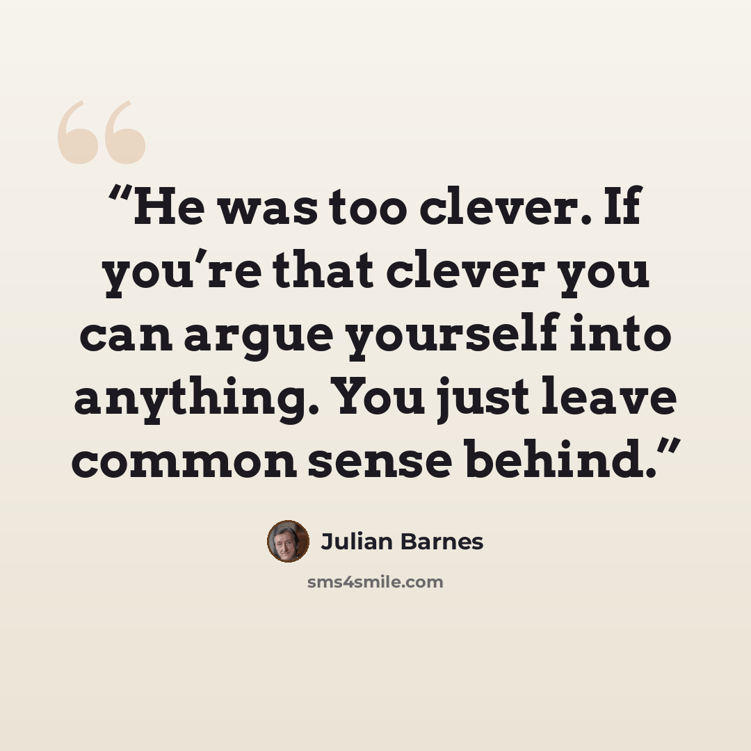 “He was too clever. If you’re that clever you can argue yourself into anything. You just leave common sense behind.” quote by Julian Barnes