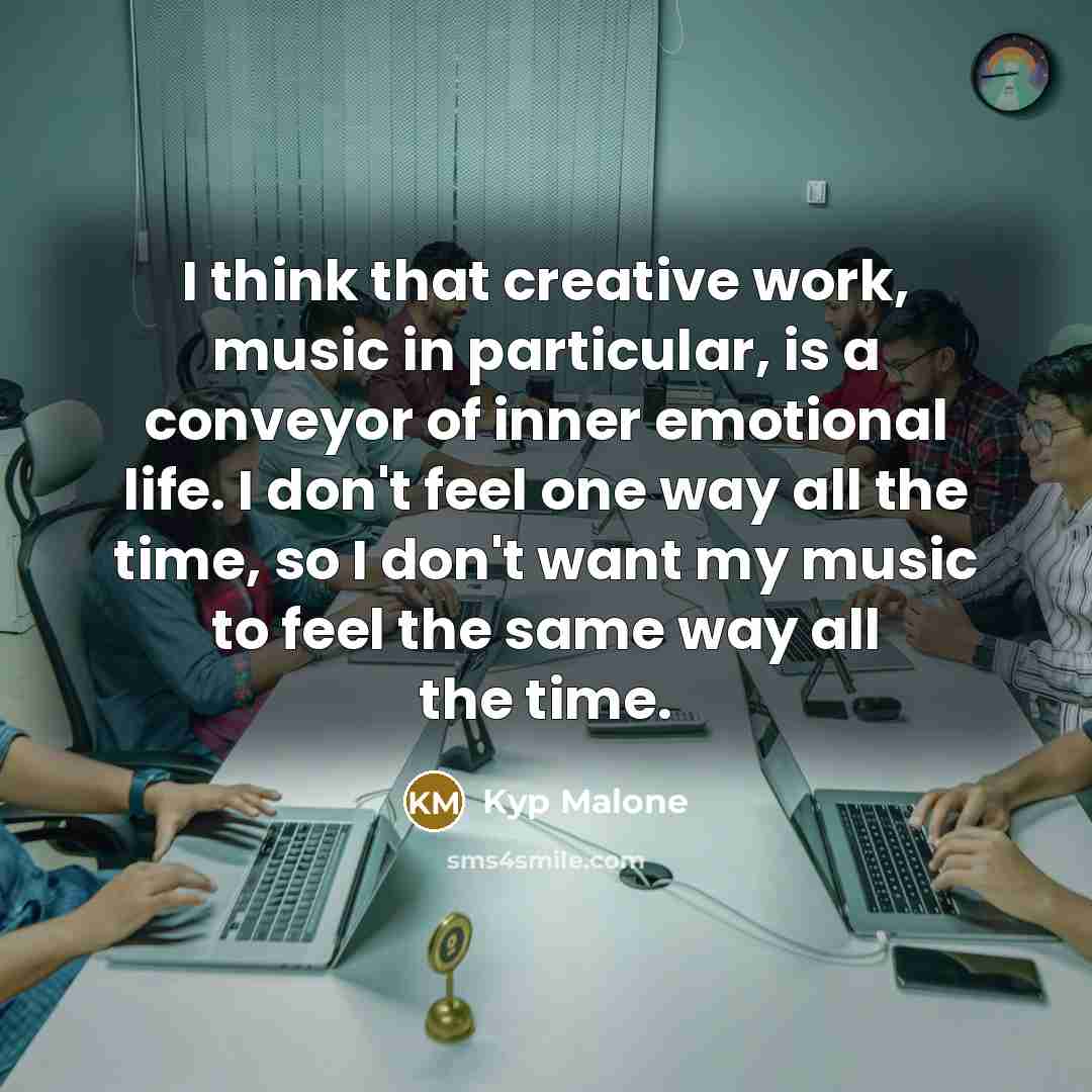 “I think that creative work, music in particular, is a conveyor of inner emotional life. I don't feel one way all the time, so I don't want my music to feel the same way all the time.” quote by Kyp Malone