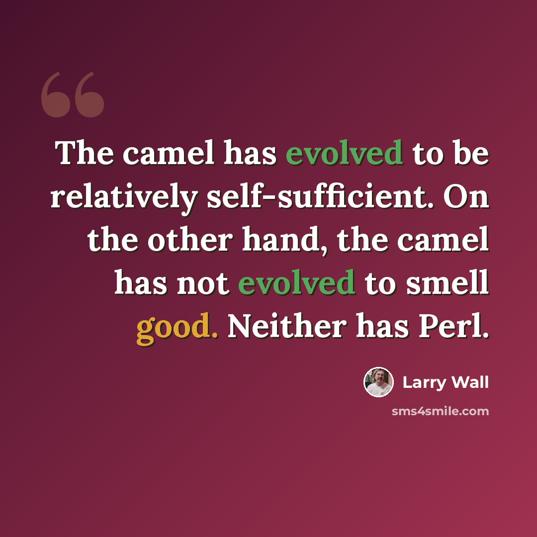 “The camel has evolved to be relatively self-sufficient. On the other hand, the camel has not evolved to smell good. Neither has Perl.” quote by Larry Wall