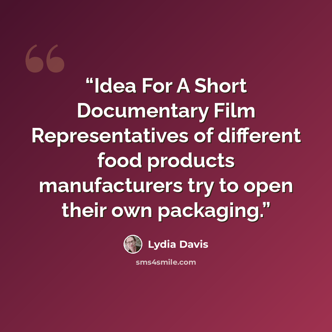 “Idea For A Short Documentary Film Representatives of different food products manufacturers try to open their own packaging.” quote by Lydia Davis