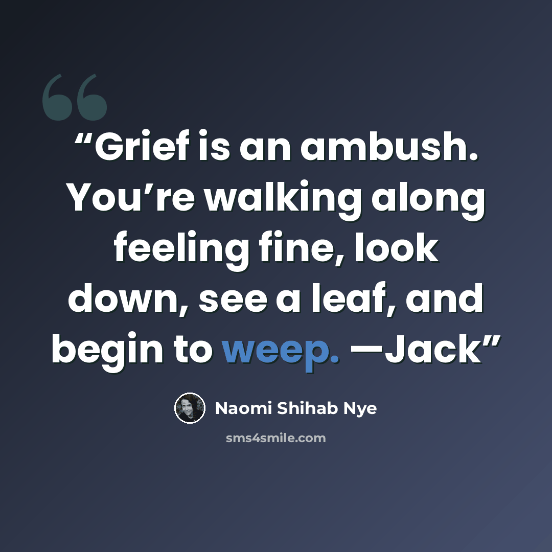 “Grief is an ambush. You’re walking along feeling fine, look down, see a leaf, and begin to weep. —Jack” quote by Naomi Shihab Nye