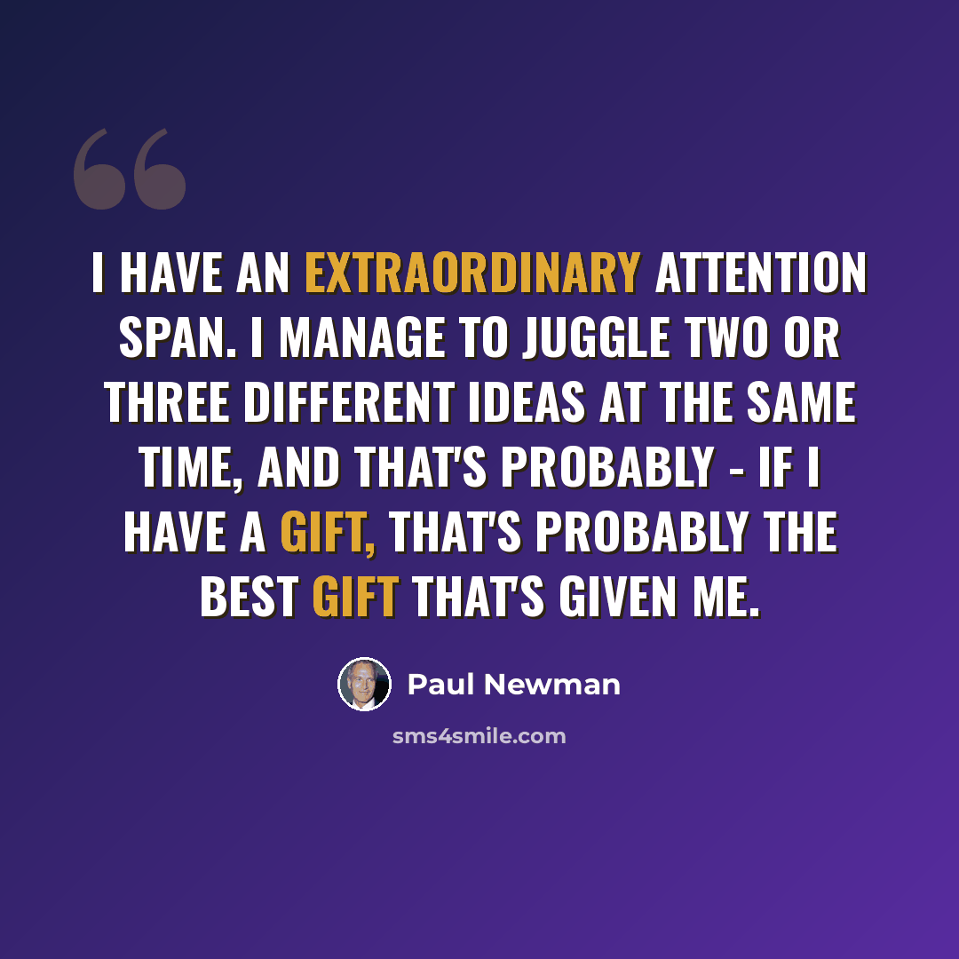 “I have an extraordinary attention span. I manage to juggle two or three different ideas at the same time, and that's probably - if I have a gift, that's probably the best gift that's given me.” quote by Paul Newman