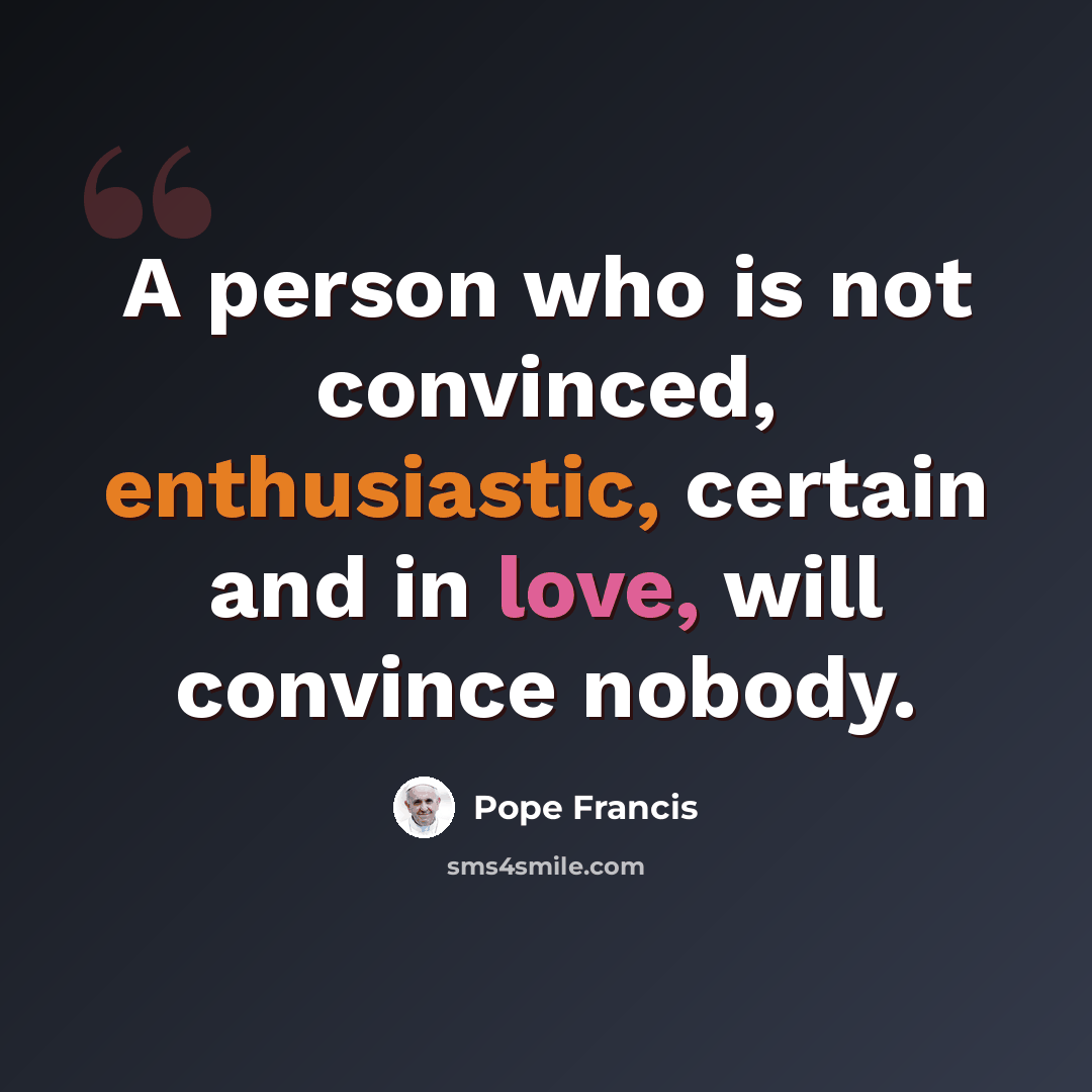 “A person who is not convinced, enthusiastic, certain and in love, will convince nobody.” quote by Pope Francis