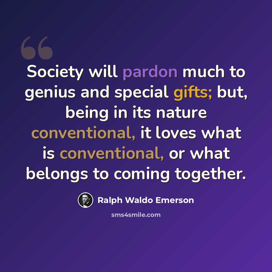 “Society will pardon much to genius and special gifts; but, being in its nature conventional, it loves what is conventional, or what belongs to coming together.” quote by Ralph Waldo Emerson