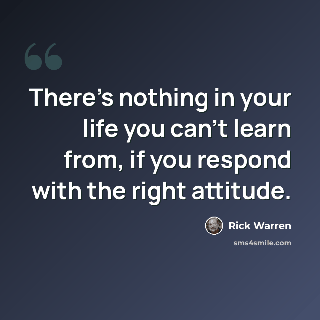 “There's nothing in your life you can't learn from, if you respond with the right attitude.” quote by Rick Warren
