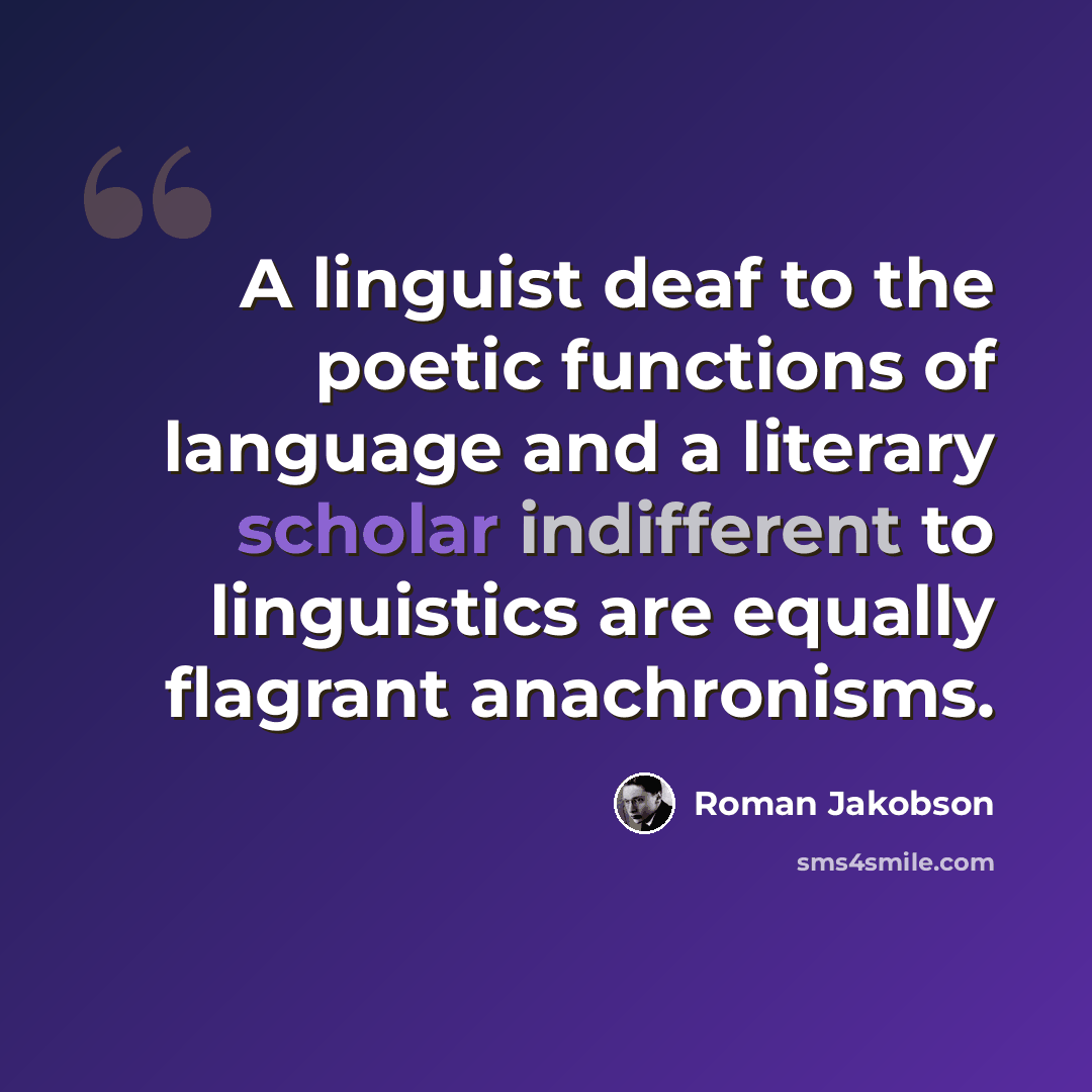 “A linguist deaf to the poetic functions of language and a literary scholar indifferent to linguistics are equally flagrant anachronisms.” quote by Roman Jakobson