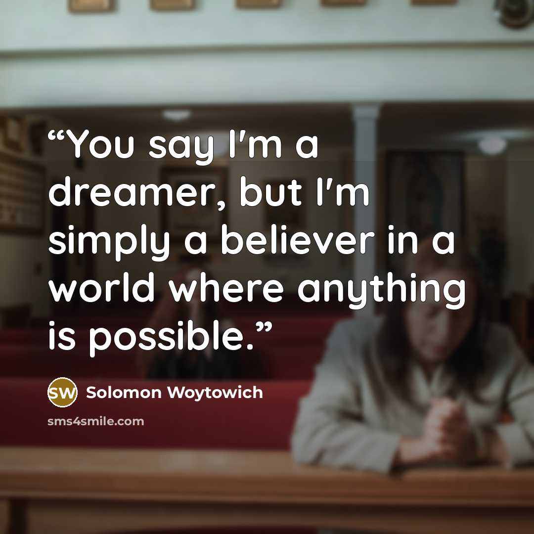 “You say I'm a dreamer, but I'm simply a believer in a world where anything is possible.” quote by Solomon Woytowich