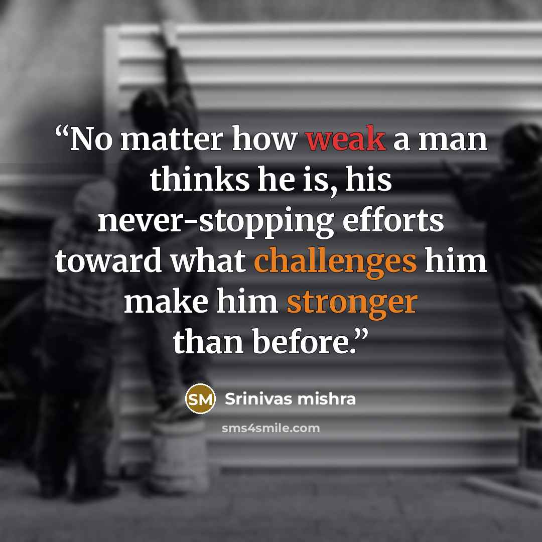 “No matter how weak a man thinks he is, his never‑stopping efforts toward what challenges him make him stronger than before.” quote by Srinivas Mishra