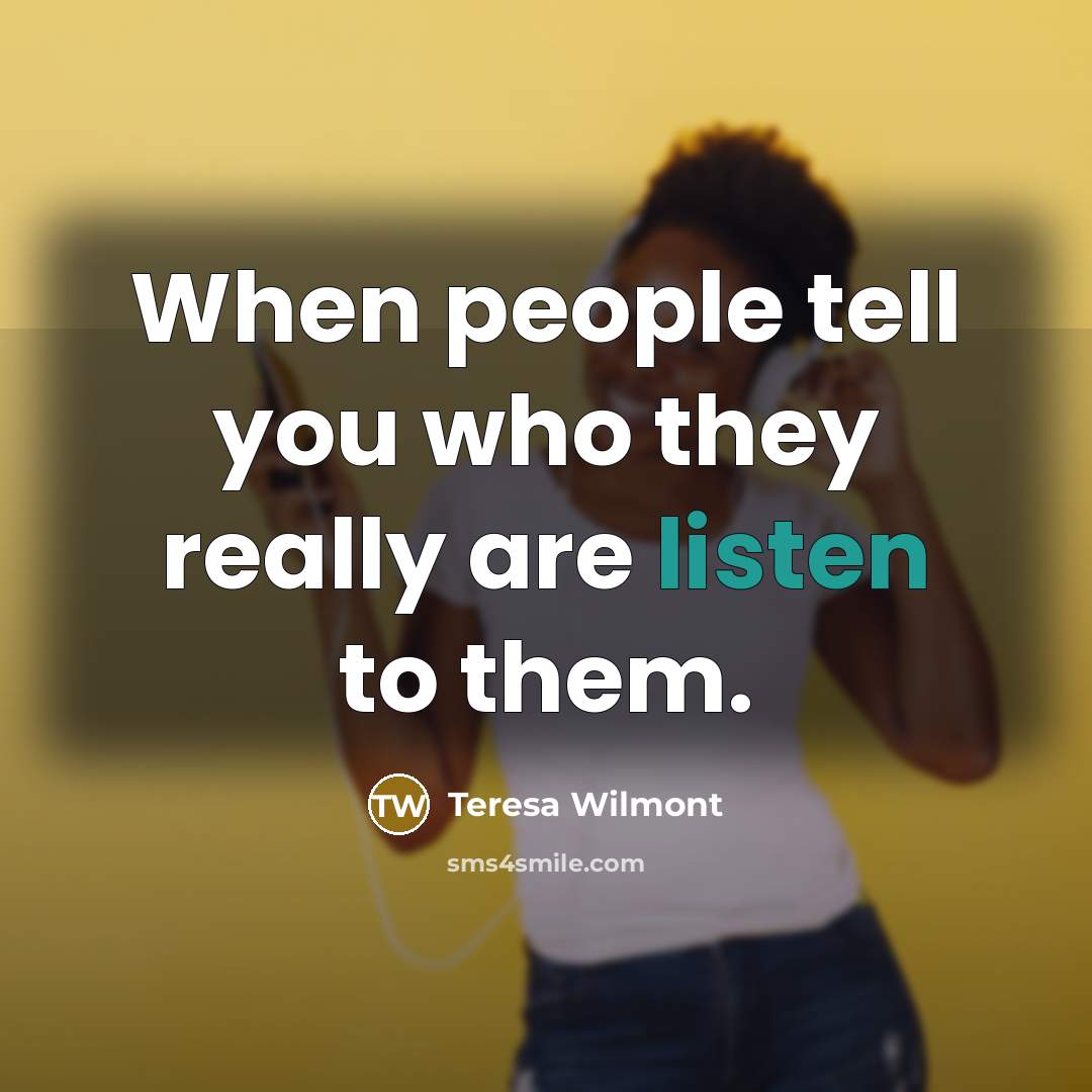 “When people tell you who they really are listen to them.” quote by Teresa Wilmont