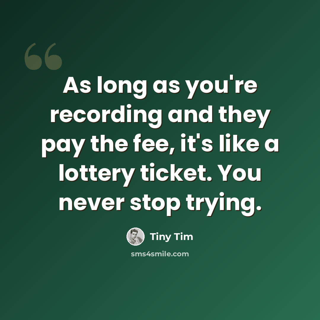 “As long as you're recording and they pay the fee, it's like a lottery ticket. You never stop trying.” quote by Tiny Tim