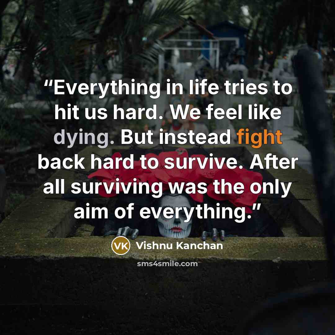 “Everything in life tries to hit us hard. We feel like dying. But instead fight back hard to survive. After all surviving was the only aim of everything.” quote by Vishnu Kanchan