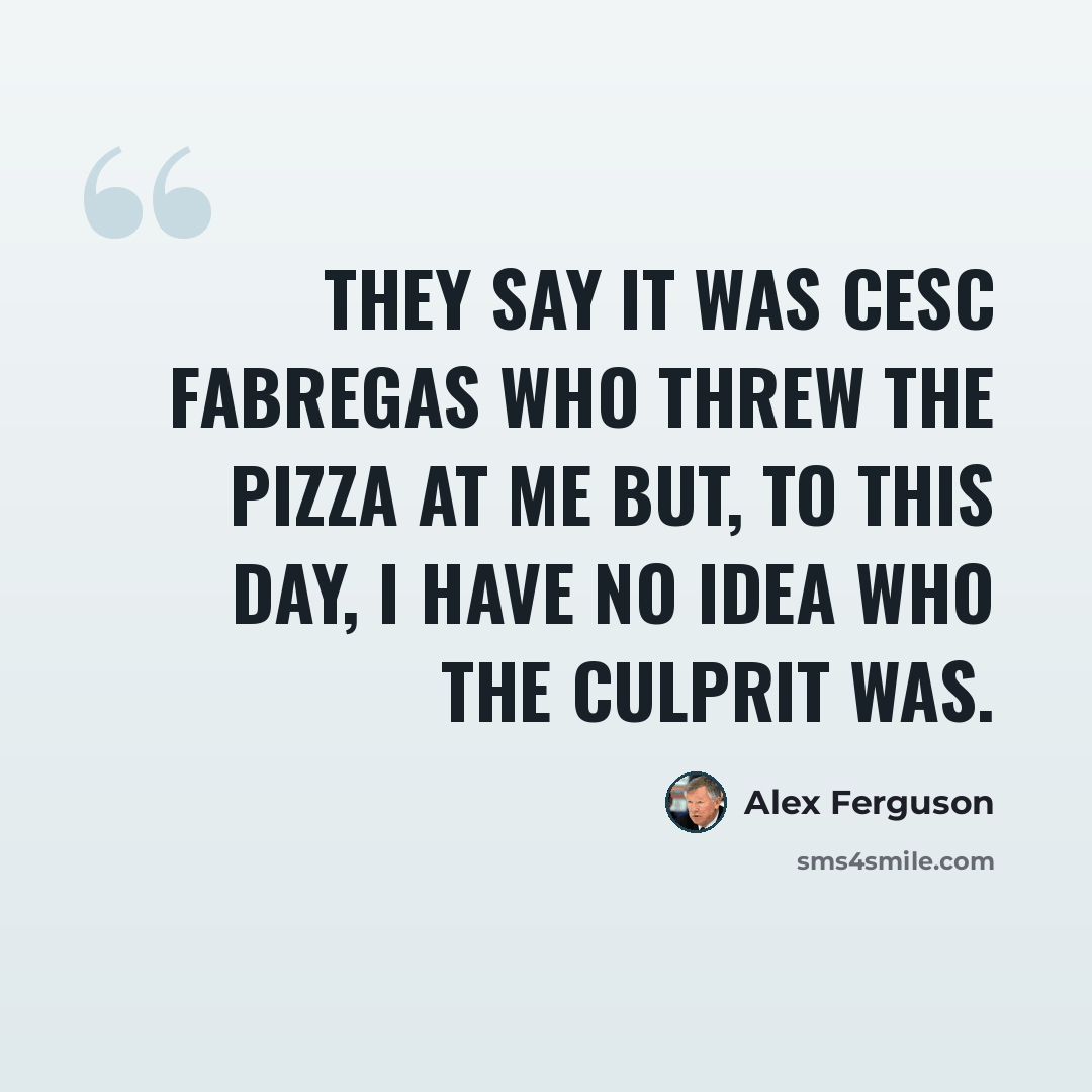 “They say it was Cesc Fabregas who threw the pizza at me but, to this day, I have no idea who the culprit was.” quote by Alex Ferguson