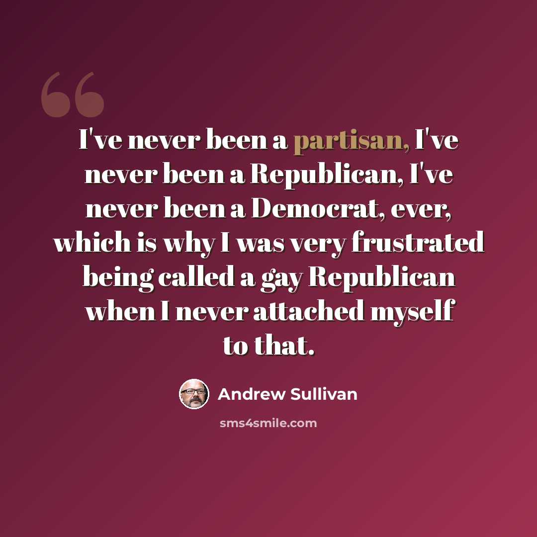 “I've never been a partisan, I've never been a Republican, I've never been a Democrat, ever, which is why I was very frustrated being called a gay Republican when I never attached myself to that.” quote by Andrew Sullivan