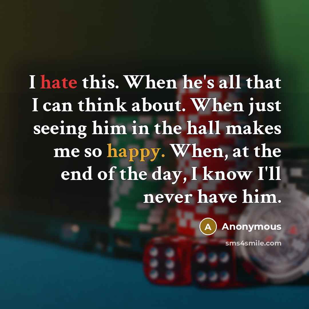 “I hate this. When he's all that I can think about. When just seeing him in the hall makes me so happy. When, at the end of the day, I know I'll never have him.” quote by Anonymous