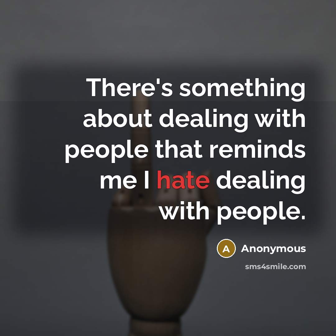 “There's something about dealing with people that reminds me I hate dealing with people.” quote by Anonymous