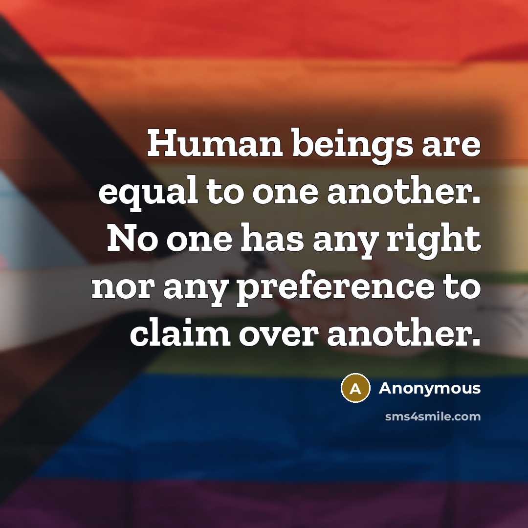 “Human beings are equal to one another. No one has any right nor any preference to claim over another.” quote by Anonymous